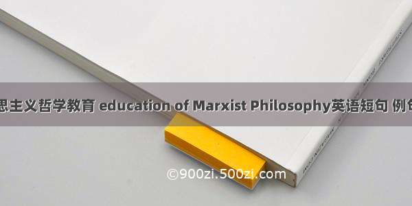 马克思主义哲学教育 education of Marxist Philosophy英语短句 例句大全