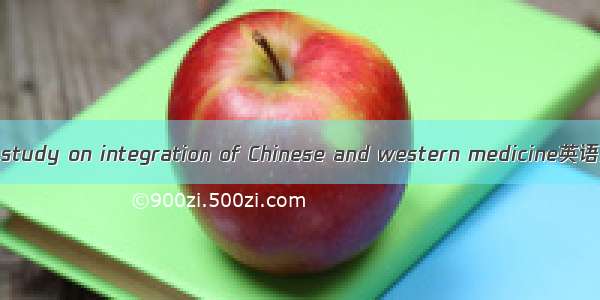 中西医结合研究 study on integration of Chinese and western medicine英语短句 例句大全