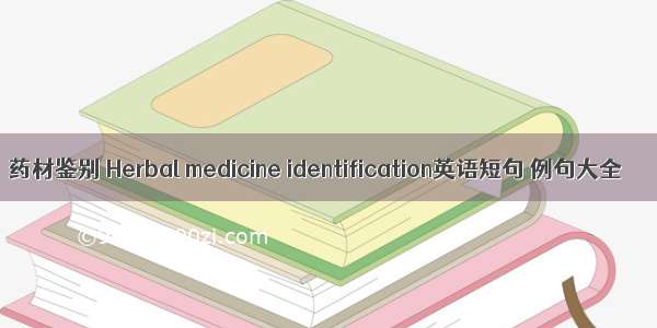 药材鉴别 Herbal medicine identification英语短句 例句大全