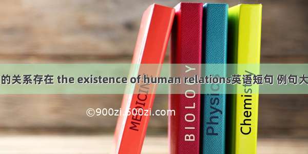 人的关系存在 the existence of human relations英语短句 例句大全