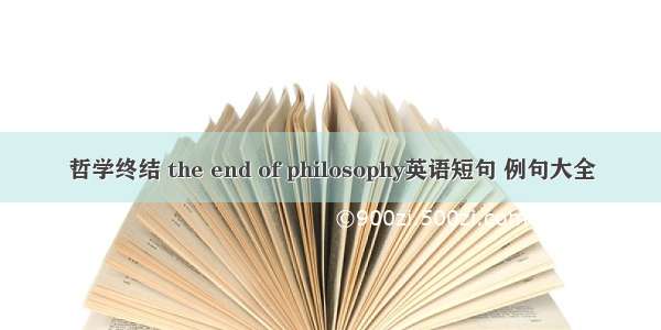 哲学终结 the end of philosophy英语短句 例句大全