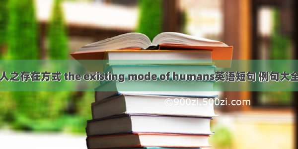 人之存在方式 the existing mode of humans英语短句 例句大全