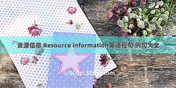 资源信息 Resource information英语短句 例句大全