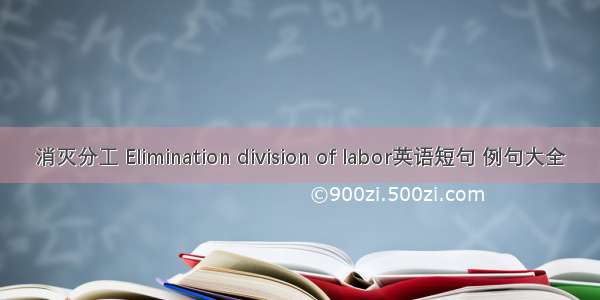 消灭分工 Elimination division of labor英语短句 例句大全