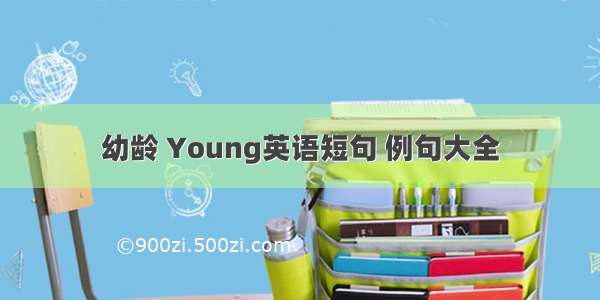 幼龄 Young英语短句 例句大全