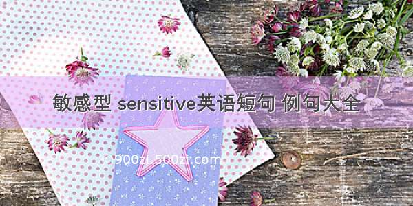 敏感型 sensitive英语短句 例句大全