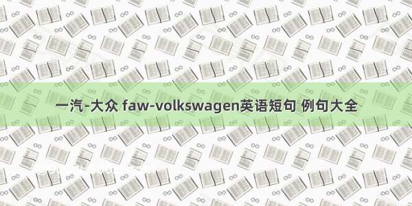 一汽-大众 faw-volkswagen英语短句 例句大全