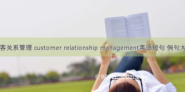 顾客关系管理 customer relationship management英语短句 例句大全
