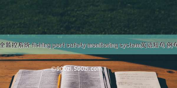 渔港安全监控系统 fishing port safety monitoring system英语短句 例句大全