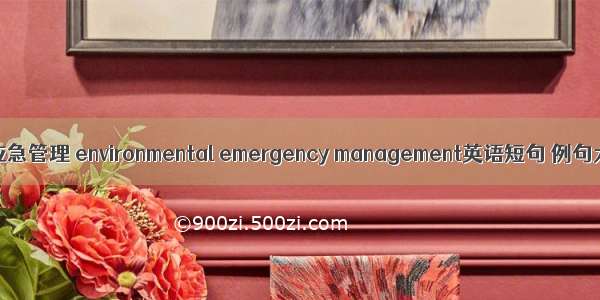 环境应急管理 environmental emergency management英语短句 例句大全