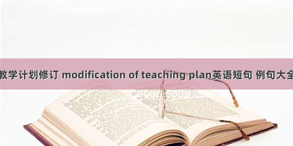 教学计划修订 modification of teaching plan英语短句 例句大全