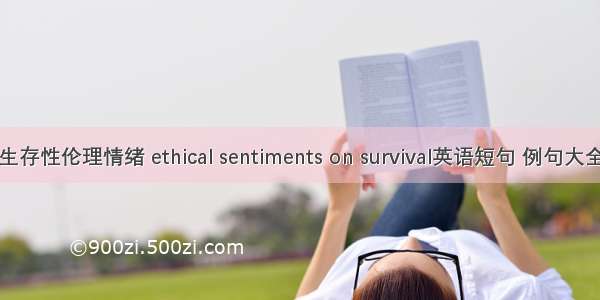 生存性伦理情绪 ethical sentiments on survival英语短句 例句大全