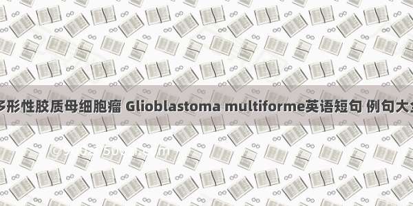 多形性胶质母细胞瘤 Glioblastoma multiforme英语短句 例句大全