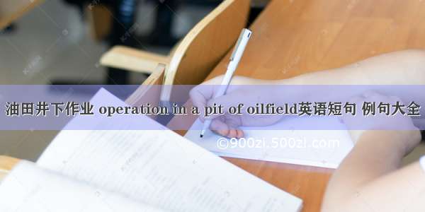 油田井下作业 operation in a pit of oilfield英语短句 例句大全