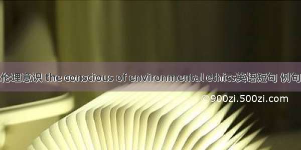 环境伦理意识 the conscious of environmental ethics英语短句 例句大全