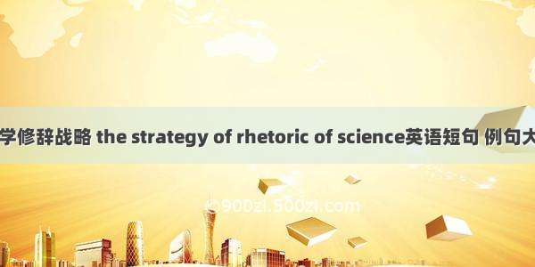 科学修辞战略 the strategy of rhetoric of science英语短句 例句大全