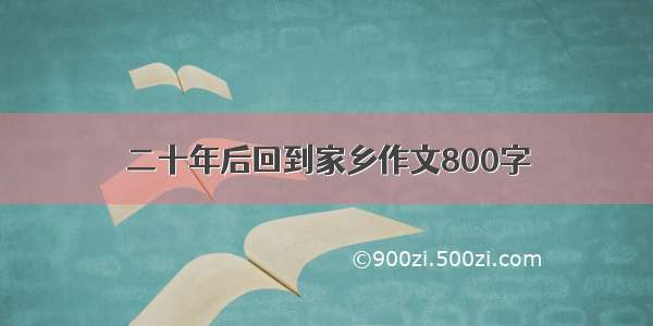 二十年后回到家乡作文800字