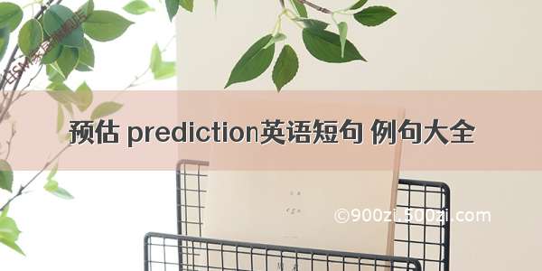 预估 prediction英语短句 例句大全