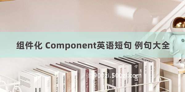 组件化 Component英语短句 例句大全