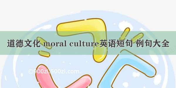 道德文化 moral culture英语短句 例句大全