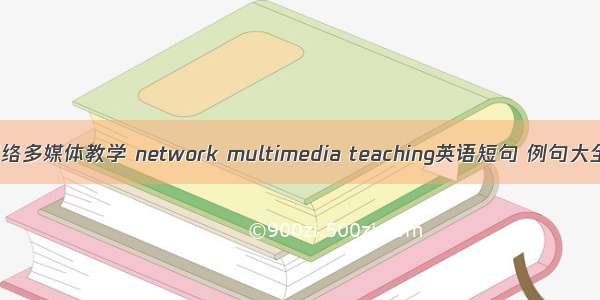 网络多媒体教学 network multimedia teaching英语短句 例句大全