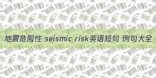 地震危险性 seismic risk英语短句 例句大全