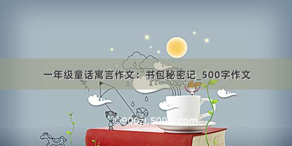 一年级童话寓言作文：书包秘密记_500字作文