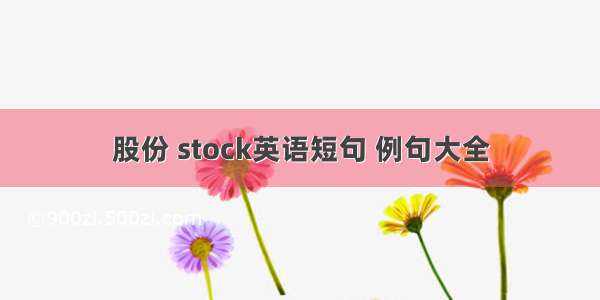 股份 stock英语短句 例句大全