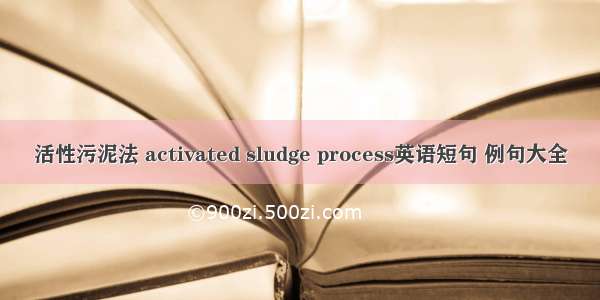 活性污泥法 activated sludge process英语短句 例句大全