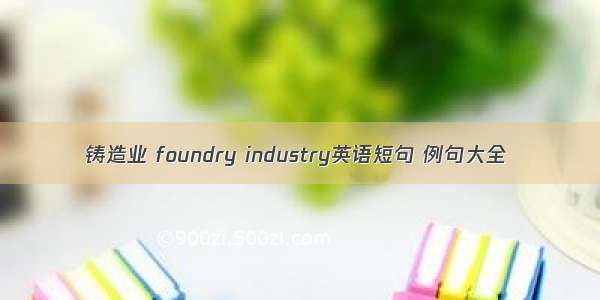 铸造业 foundry industry英语短句 例句大全