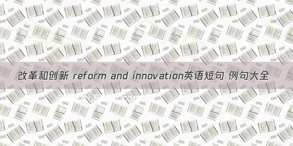 改革和创新 reform and innovation英语短句 例句大全