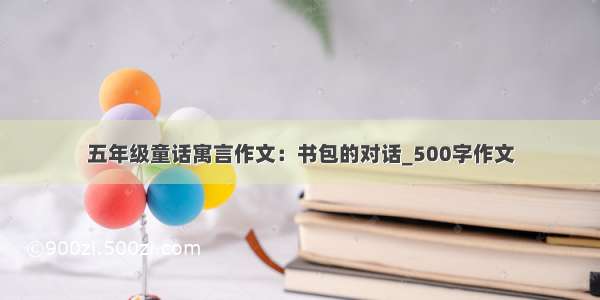 五年级童话寓言作文：书包的对话_500字作文