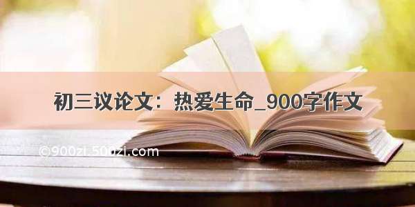 初三议论文：热爱生命_900字作文