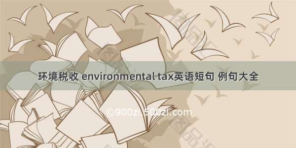 环境税收 environmental tax英语短句 例句大全