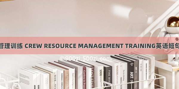 机组资源管理训练 CREW RESOURCE MANAGEMENT TRAINING英语短句 例句大全