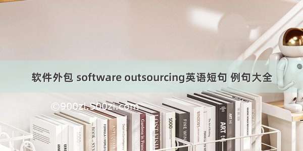 软件外包 software outsourcing英语短句 例句大全