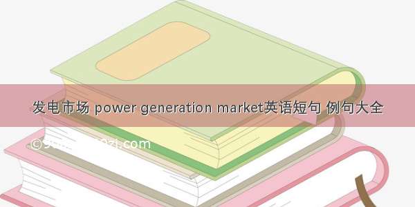 发电市场 power generation market英语短句 例句大全