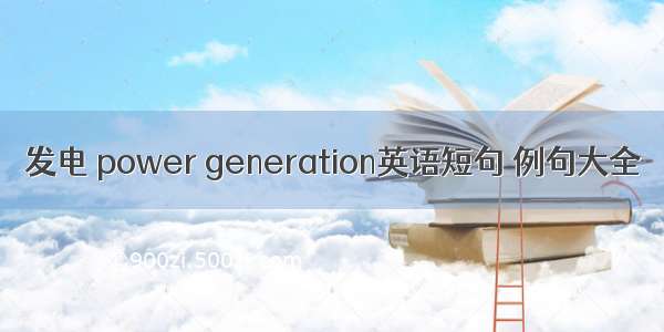 发电 power generation英语短句 例句大全