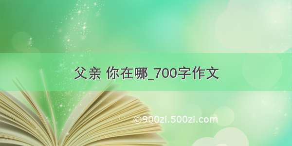 父亲 你在哪_700字作文