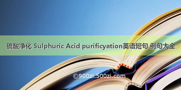 硫酸净化 Sulphuric Acid purificyation英语短句 例句大全