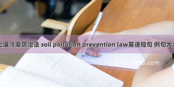 土壤污染防治法 soil pollution prevention law英语短句 例句大全