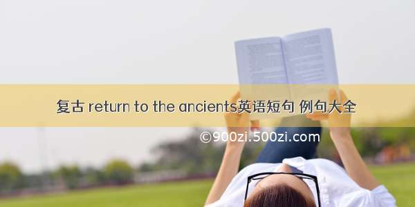 复古 return to the ancients英语短句 例句大全