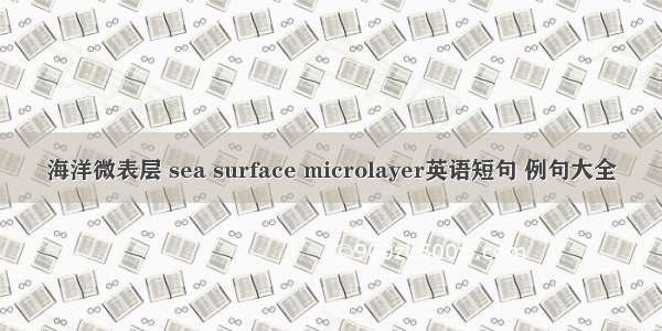 海洋微表层 sea surface microlayer英语短句 例句大全