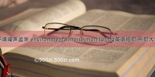 环境噪声监测 environmental noise monitoring英语短句 例句大全