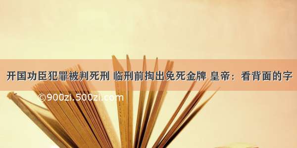 开国功臣犯罪被判死刑 临刑前掏出免死金牌 皇帝：看背面的字