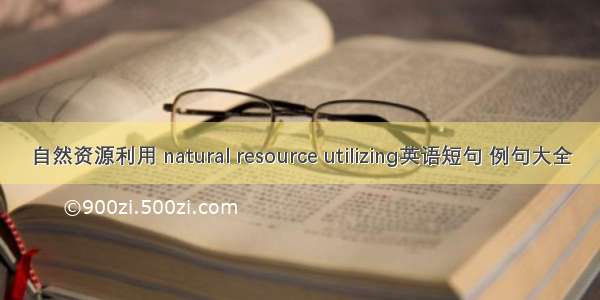 自然资源利用 natural resource utilizing英语短句 例句大全