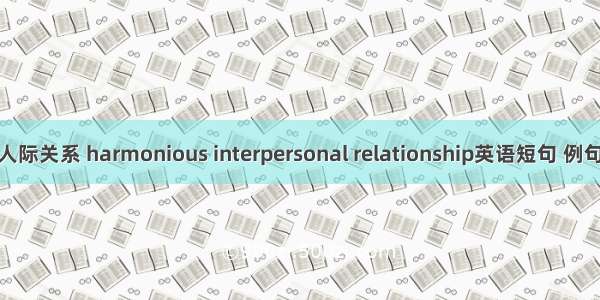 和谐人际关系 harmonious interpersonal relationship英语短句 例句大全