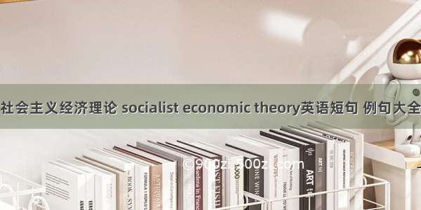 社会主义经济理论 socialist economic theory英语短句 例句大全