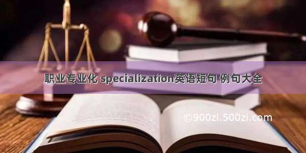 职业专业化 specialization英语短句 例句大全