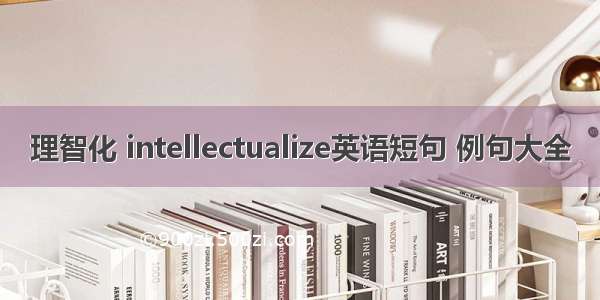 理智化 intellectualize英语短句 例句大全